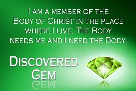 I am a member of the Body of Christ in the place where I live. The Body needs me, and I need the Body.