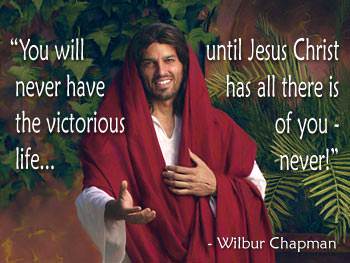 "You will never have the victorious life until Jesus Christ has all there is of you - never!" (Wilbur Chapman)