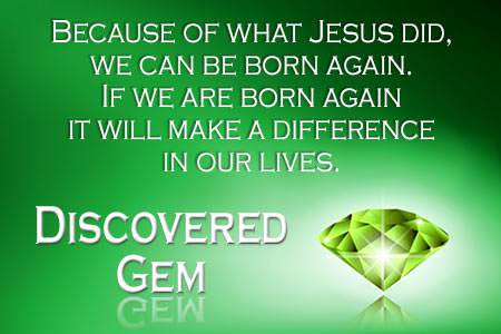 Because of what Jesus did, we can be born again. If we are born again, it will make a difference in our lives.