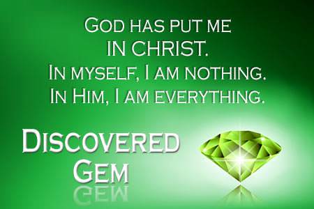 God has put me in Christ. In myself I am nothing; in Him I am everything.