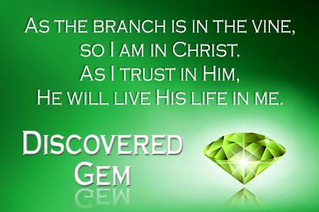 As the branch is in the vine, so I am in Christ. As I trust in Him, He will live His life in me.