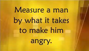 Measure a man by what it takes to make him angry.