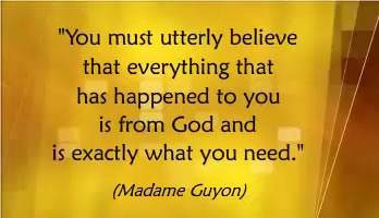 You must believe that everything that has happened to you is from God and is exactly what you need. (Madame Guyon)