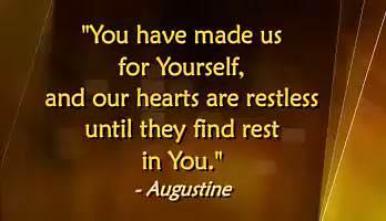 You have made us for Yourself and our hearts are restless until they find their rest in You. (Augustine)
