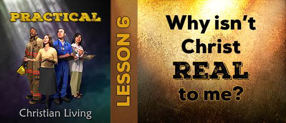 Lesson 6: Why isn't Christ Real to Me?
