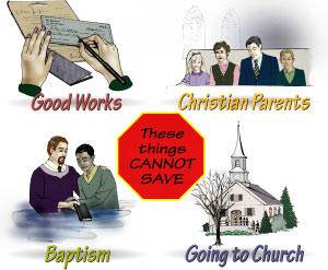 We are not saved by our good works. We are not saved because we have Christian parents or because we have lived a good life. Being baptized does not save us. Going to church or joining a church does not save us.