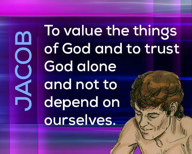Jacob: to value the things of God and trust God alone and not depend on ourselves