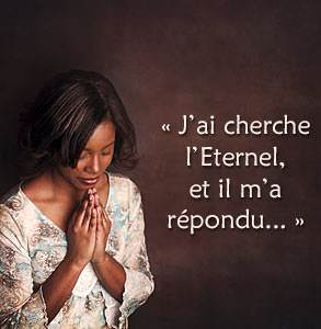 « J’ai cherche l’Eternel, et il m’a répondu ; il m’a délivre de toutes mes frayeurs. »