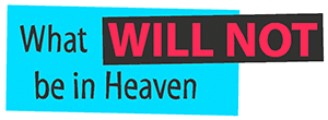 What will NOT be in Heaven