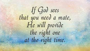 If God sees that you need a mate, He will provide the right one at the right time