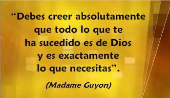 Debes creer absolutamente que todo lo que te ha sucedido es de Dios y es exactamente lo que necesitas. -Madame Guyon