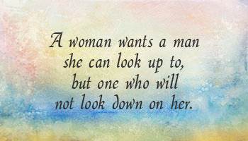 A woman wants a man she can look up to, but one who will not look down on her.